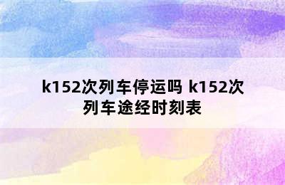 k152次列车停运吗 k152次列车途经时刻表